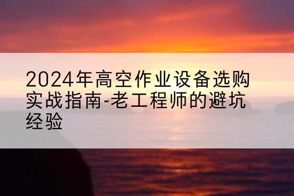 从化高空作业升降机厂家推荐-2024年高空作业设备选购实战指南-老工程师的避坑经验