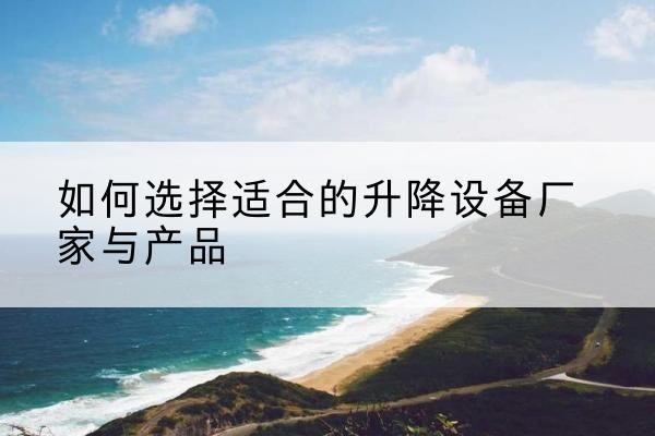 从化电动升降平台厂家-如何选择适合的升降设备厂家与产品