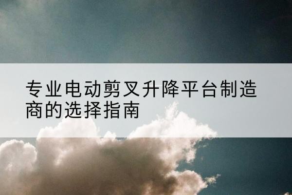 从化电动剪叉升降平台厂家-专业电动剪叉升降平台制造商的选择指南