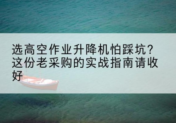 从化高空作业升降机厂家推荐-选高空作业升降机怕踩坑？这份老采购的实战指南请收好
