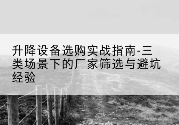 从化移动式升降机厂家推荐-升降设备选购实战指南-三类场景下的厂家筛选与避坑经验