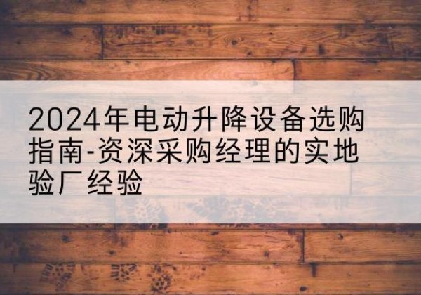 从化电动剪叉升降平台厂家-2024年电动升降设备选购指南-资深采购经理的实地验厂经验