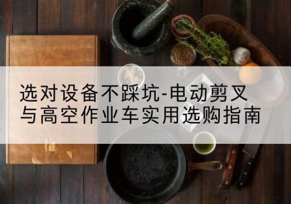 从化电动剪叉升降平台怎么选-选对设备不踩坑-电动剪叉与高空作业车实用选购指南