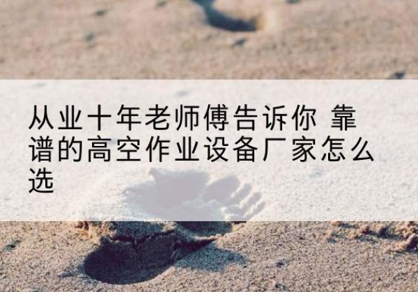 从化高空作业升降机厂家推荐-从业十年老师傅告诉你 靠谱的高空作业设备厂家怎么选