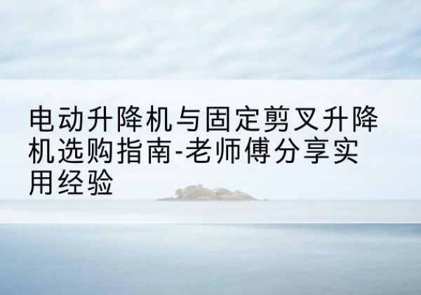 从化电动升降机怎么选-电动升降机与固定剪叉升降机选购指南-老师傅分享实用经验
