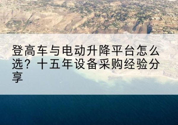 从化登高车厂家厂家-登高车与电动升降平台怎么选？十五年设备采购经验分享
