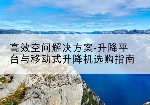 从化升降平台厂家-*空间解决方案-升降平台与移动式升降机选购指南