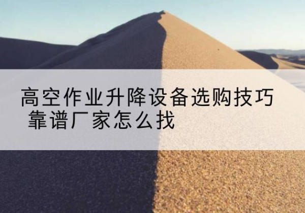 从化电动升降平台厂家推荐-高空作业升降设备选购技巧 靠谱厂家怎么找