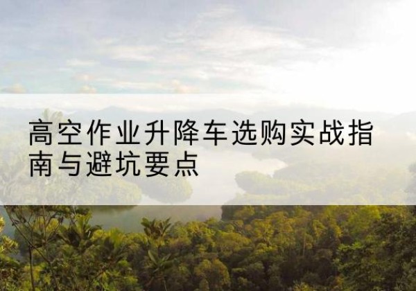 从化升降车怎么选-高空作业升降车选购实战指南与避坑要点