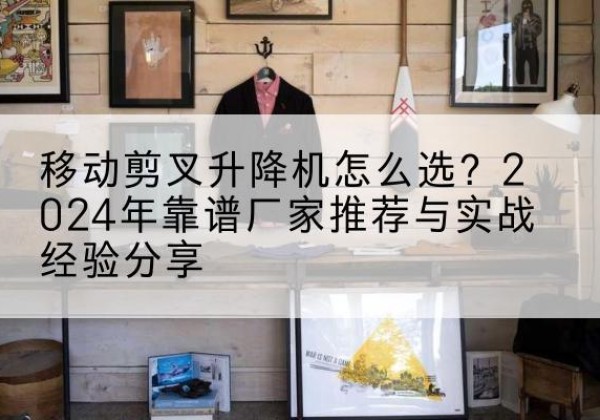 从化升降平台厂家推荐-移动剪叉升降机怎么选？2024年靠谱厂家推荐与实战经验分享