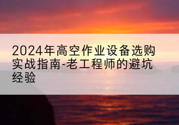 从化高空作业升降机厂家推荐-2024年高空作业设备选购实战指南-老工程师的避坑经验