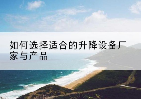 从化电动升降平台厂家-如何选择适合的升降设备厂家与产品