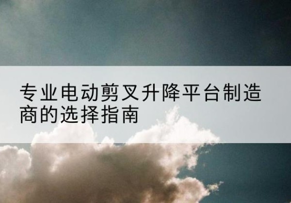 从化电动剪叉升降平台厂家-专业电动剪叉升降平台制造商的选择指南